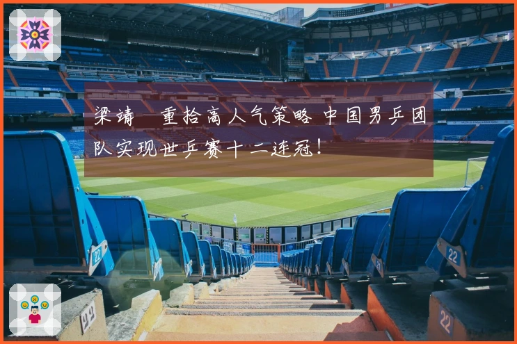 梁靖崑重拾高人气策略 中国男乒团队实现世乒赛十二连冠!