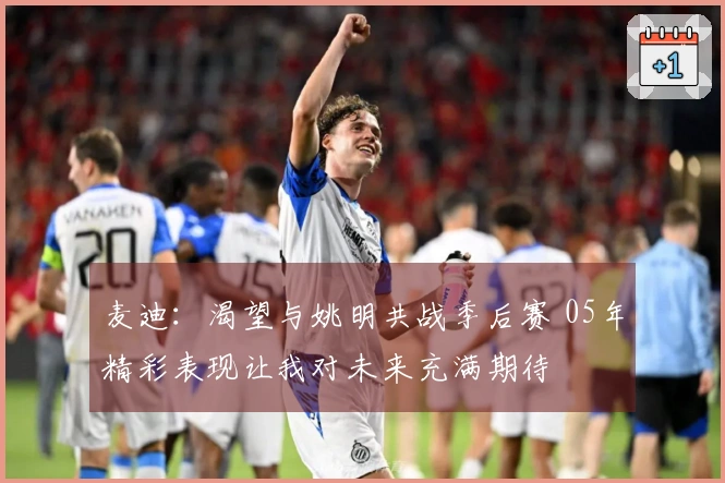 麦迪：渴望与姚明共战季后赛 05年精彩表现让我对未来充满期待