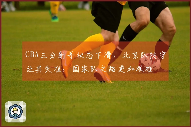 CBA三分射手状态下滑，北京队防守让其失准，国家队之路更加艰难
