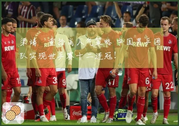 梁靖崑重拾高人气策略 中国男乒团队实现世乒赛十二连冠！