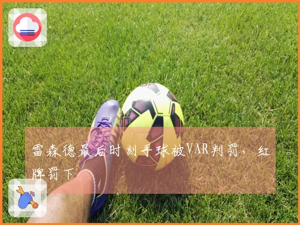 雷森德最后时刻手球被VAR判罚，红牌罚下